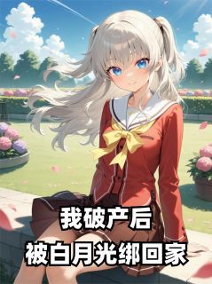 《我破产后，被白月光绑回家》最新章节免费阅读（完整版未删节）