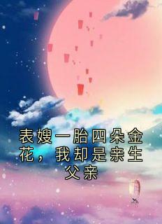 表嫂一胎四朵金花，我却是亲生父亲小说 顾坚邹宁宁在线阅读