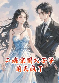 《二嫁京圈太子爷，前夫疯了》小说在线试读 《二嫁京圈太子爷，前夫疯了》最新章节列表