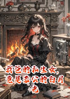 《我爸的私生女，竟是老公的白月光》小说全文在线阅读 《我爸的私生女，竟是老公的白月光》最新章节目录