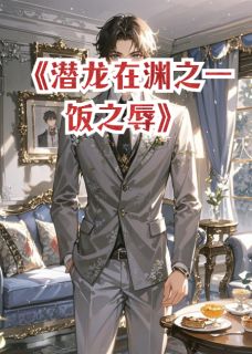 潜龙在渊之一饭之辱全文精彩章节在线阅读（陈凡蒋雁薇）