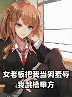 女老板把我当狗羞辱，我跳槽甲方绿豆汤001 女老板把我当狗羞辱，我跳槽甲方在线阅读