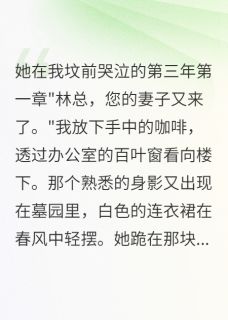 主角是苏晚林浩的小说在哪看 《她在我坟前哭泣的第三年》小说阅读入口