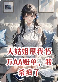 大姑姐甩我15万AA账单，我杀疯了by日日碎碎念 林雅小宇章节目录