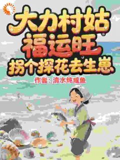 《大力村姑福运旺，拐个探花去生崽》小说精彩阅读 《大力村姑福运旺，拐个探花去生崽》最新章节列表