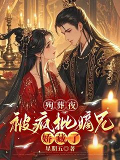 《殉葬夜，被疯批嫡兄娇藏了》小说全文精彩阅读 《殉葬夜，被疯批嫡兄娇藏了》最新章节目录