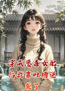 《穿成恶毒女配后我靠吐槽逆袭了》小说全集免费免费试读（傅沉舟林薇薇）