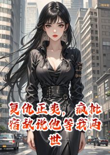 复仇正爽，疯批宿敌说他等我两世陆烬野顾言辰黄婉婉小说精彩章节篇免费试读