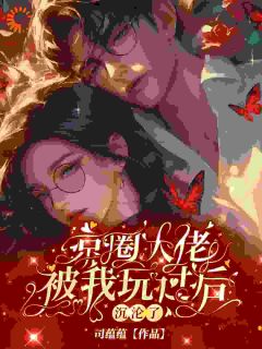 《京圈大佬被我玩过后，沉沦了》小说免费试读 《京圈大佬被我玩过后，沉沦了》最新章节列表