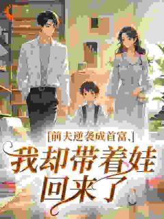 《前夫逆袭成首富，我却带着娃回来了​》小说全文精彩试读 林知微周译小说阅读