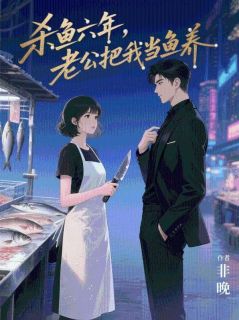 杀鱼六年，老公把我当鱼养全章节免费在线阅读 楚明淮灿灿白水杉完结版