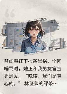 《替闺蜜背黑锅，她却和我男友官宣》小说全文精彩章节在线阅读（江哲林薇薇苏晚璃）