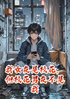 《我女友是校花，但校花男友不是我》大结局免费阅读 《我女友是校花，但校花男友不是我》最新章节目录