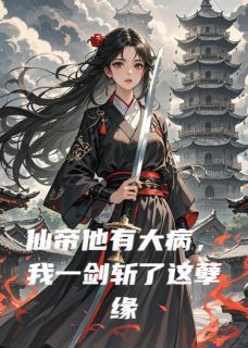 《仙帝他有大病，我一剑斩了这孽缘》完结版在线阅读 《仙帝他有大病，我一剑斩了这孽缘》最新章节列表