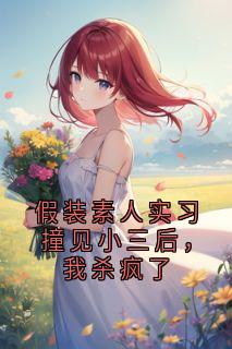 《假装素人实习撞见小三后，我杀疯了》傅景琛江晚大结局在线试读