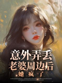 《意外弄丢老婆周边后，她疯了》小说精彩阅读 《意外弄丢老婆周边后，她疯了》最新章节目录