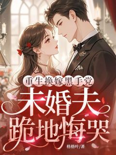 《重生换嫁黑手党，未婚夫跪地悔哭》小说免费阅读 《重生换嫁黑手党，未婚夫跪地悔哭》最新章节列表