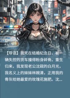 《死后，老公用我骨灰给白月光养花》小说章节目录免费阅读 沈砚林婉清小说全文