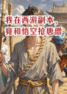 《我在西游副本，竟和悟空抢唐僧》小说完结版精彩试读 孙悟空木棍音菩萨小说阅读