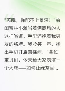 闺蜜抢我男友，我开直播让她社死小说免费阅读 林小雅陆景深苏晚小说大结局免费试读