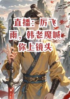 《直播：厉飞雨，韩老魔喊你上镜头》小说全文精彩阅读 谢川韩立厉飞雨小说阅读