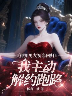 《得知男友初恋回归，我主动解约跑路》小说最新章节免费阅读（精彩章节未删节）