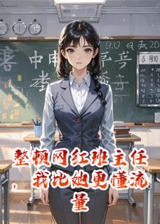 整顿网红班主任，我比她更懂流量免费阅读 李哲王晓月方琪的小说在线阅读