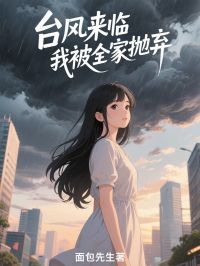 台风来临，我被全家抛弃林若兰周海周晴by面包先生全文免费阅读