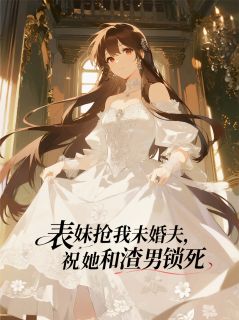 《表妹抢我未婚夫，祝她和渣男锁死》完结版在线阅读 《表妹抢我未婚夫，祝她和渣男锁死》最新章节目录