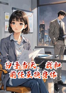 顾承宇姜知夏 分手当天，我和前任互换身体完结版在线阅读