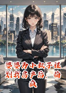 婆婆为小叔子谋划我房产后，悔疯完整版全文阅读 陈旭张倩陈阳小说 大结局