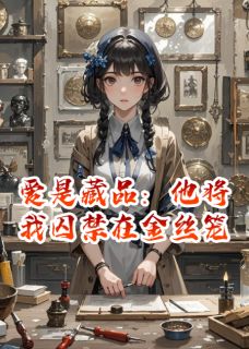 爱是藏品：他将我囚禁在金丝笼温织沈穆 爱是藏品：他将我囚禁在金丝笼小说免费阅读