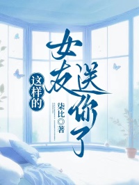 《这样的女友送你了》完结版免费试读 《这样的女友送你了》最新章节列表