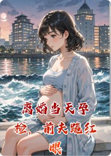 《离婚当天孕检，前夫跪红眼》大结局免费试读 《离婚当天孕检，前夫跪红眼》最新章节列表