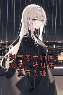 《剑宗老太师回宗后，转身成了万人嫌》小说全文在线阅读 《剑宗老太师回宗后，转身成了万人嫌》最新章节目录