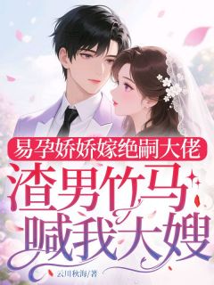 精彩章节《易孕娇娇嫁绝嗣大佬，渣男竹马喊我大嫂》苏晚顾景川全文免费阅读