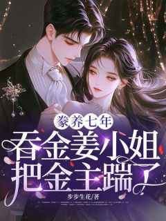 《豢养七年，吞金姜小姐把金主踹了》大结局在线阅读 《豢养七年，吞金姜小姐把金主踹了》最新章节目录