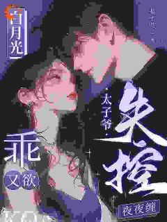 白月光乖又欲，太子爷失控夜夜缠小说最新章节免费阅读（精彩章节未删节）