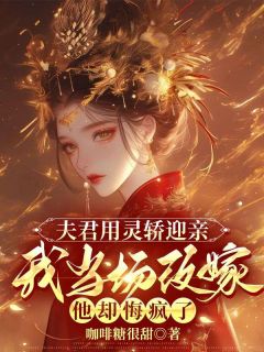 《夫君用灵轿迎亲，我当场改嫁他却悔疯了》小说免费试读 《夫君用灵轿迎亲，我当场改嫁他却悔疯了》最新章节列表