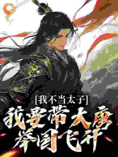 《我不当太子，我要带大唐举国飞升》大结局精彩试读 《我不当太子，我要带大唐举国飞升》最新章节列表