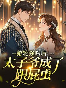 《游轮强吻后，太子爷成了跟屁虫》小说完结版免费阅读 时之祤兰兮微小说阅读