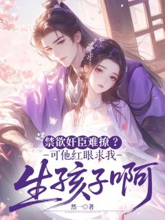 《禁欲奸臣难撩？可他红眼求我生孩子啊》小说精彩试读 《禁欲奸臣难撩？可他红眼求我生孩子啊》最新章节