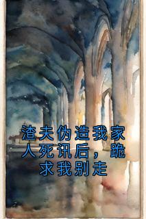 《渣夫伪造我家人死讯后，跪求我别走》完结版精彩阅读 《渣夫伪造我家人死讯后，跪求我别走》最新章节目录