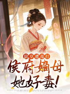 除草遭毒打，侯府嫡母她好毒！除草遭毒打，侯府嫡母她好毒！满满林漠烟by樱桃红娘子完整在线阅读