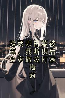 拔两颗白菜被骂，我断供后全家撒泼打滚悔疯林晚林强 拔两颗白菜被骂，我断供后全家撒泼打滚悔疯免费阅读
