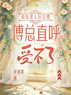 苏栩栩傅屹川章节目录 乖系美人好会撩，傅总直呼受不了全文阅读