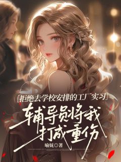 《拒绝去学校安排的工厂实习，辅导员将我打成重伤》姜明雨顾芷墨大结局在线阅读
