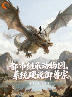 《都市继承动物园，系统硬说御兽宗》小说全文精彩阅读 《都市继承动物园，系统硬说御兽宗》最新章节目录