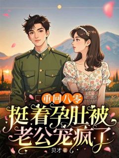 《重回八零，挺着孕肚被老公宠疯了》小说全文免费阅读 《重回八零，挺着孕肚被老公宠疯了》最新章节目录