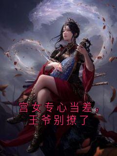 宫女专心当差，王爷别撩了全本资源 杭佳栩央言彻精彩章节未删减版